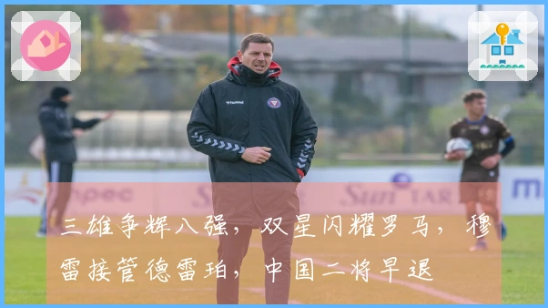 三雄争辉八强，双星闪耀罗马，穆雷接管德雷珀，中国二将早退
