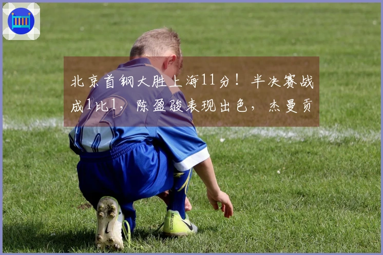 北京首钢大胜上海11分！半决赛战成1比1，陈盈骏表现出色，杰曼贡献22分