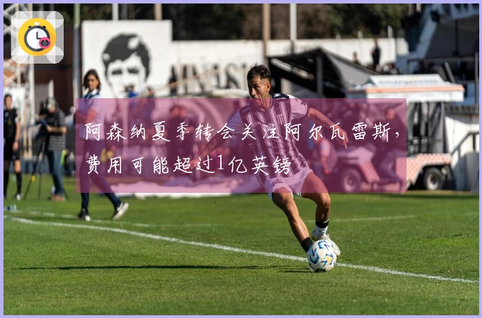 阿森纳夏季转会关注阿尔瓦雷斯，费用可能超过1亿英镑